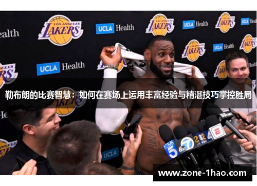 勒布朗的比赛智慧：如何在赛场上运用丰富经验与精湛技巧掌控胜局