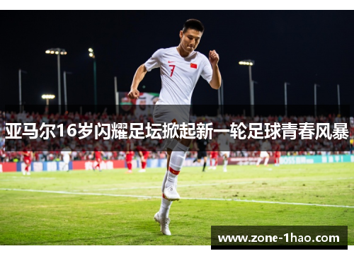 亚马尔16岁闪耀足坛掀起新一轮足球青春风暴