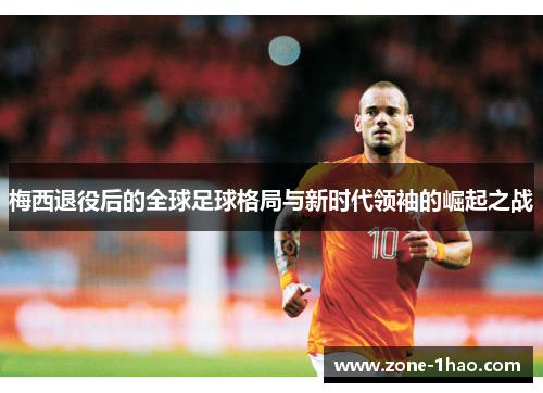 梅西退役后的全球足球格局与新时代领袖的崛起之战
