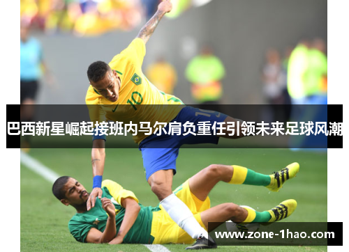 巴西新星崛起接班内马尔肩负重任引领未来足球风潮