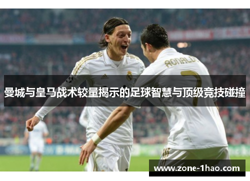曼城与皇马战术较量揭示的足球智慧与顶级竞技碰撞