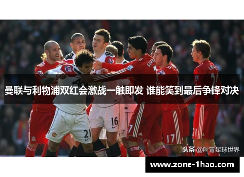 曼联与利物浦双红会激战一触即发 谁能笑到最后争锋对决
