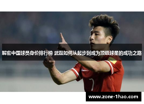 解密中国球员身价排行榜 武磊如何从起步到成为顶级球星的成功之路