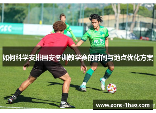 如何科学安排国安冬训教学赛的时间与地点优化方案