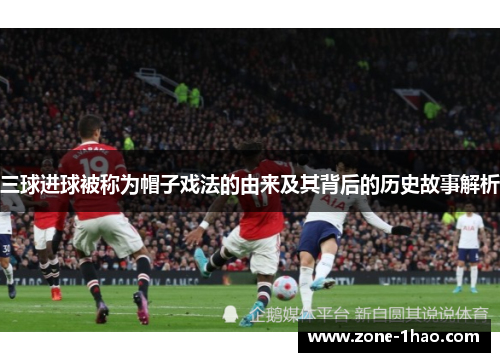 三球进球被称为帽子戏法的由来及其背后的历史故事解析